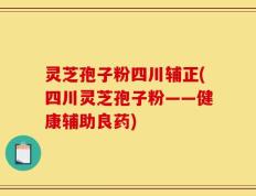 灵芝孢子粉四川辅正(四川灵芝孢子粉——健康辅助良药)