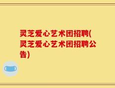 灵芝爱心艺术团招聘(灵芝爱心艺术团招聘公告)