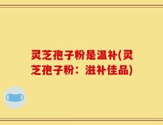 灵芝孢子粉是温补(灵芝孢子粉：滋补佳品)