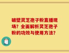 破壁灵芝孢子粉直播现场？全面解析灵芝孢子粉的功效与使用方法？