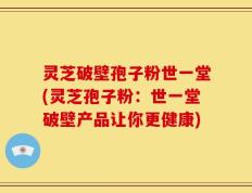 灵芝破壁孢子粉世一堂(灵芝孢子粉：世一堂破壁产品让你更健康)