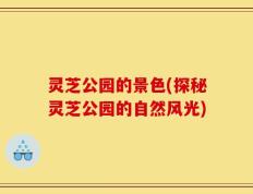 灵芝公园的景色(探秘灵芝公园的自然风光)