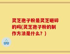 灵芝孢子粉是灵芝砸碎的吗(灵芝孢子粉的制作方法是什么？)