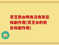 灵芝熬水喝有没有禁忌和副作用(灵芝水的禁忌和副作用)