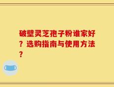 破壁灵芝孢子粉谁家好？选购指南与使用方法？