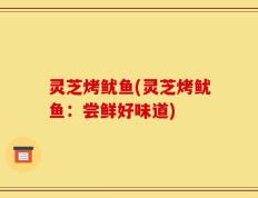 灵芝烤鱿鱼(灵芝烤鱿鱼：尝鲜好味道)