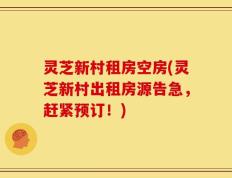灵芝新村租房空房(灵芝新村出租房源告急，赶紧预订！)
