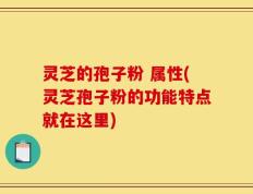 灵芝的孢子粉 属性(灵芝孢子粉的功能特点就在这里)