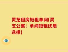 灵芝租房短租单间(灵芝公寓：单间短租优质选择)