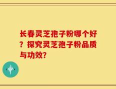长春灵芝孢子粉哪个好？探究灵芝孢子粉品质与功效？