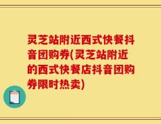 灵芝站附近西式快餐抖音团购券(灵芝站附近的西式快餐店抖音团购券限时热卖)