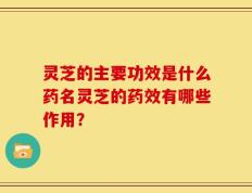 灵芝的主要功效是什么药名灵芝的药效有哪些作用？