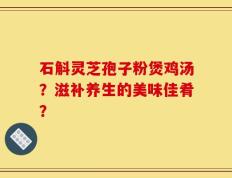 石斛灵芝孢子粉煲鸡汤？滋补养生的美味佳肴？