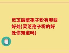灵芝破壁孢子粉有哪些好处(灵芝孢子粉的好处你知道吗)