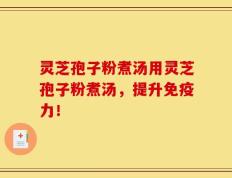灵芝孢子粉煮汤用灵芝孢子粉煮汤，提升免疫力！