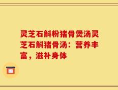 灵芝石斛粉猪骨煲汤灵芝石斛猪骨汤：营养丰富，滋补身体