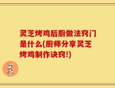 灵芝烤鸡后厨做法窍门是什么(厨师分享灵芝烤鸡制作诀窍!)