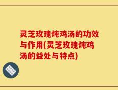 灵芝玫瑰炖鸡汤的功效与作用(灵芝玫瑰炖鸡汤的益处与特点)