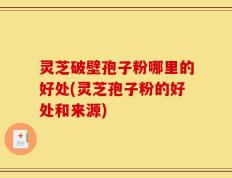 灵芝破壁孢子粉哪里的好处(灵芝孢子粉的好处和来源)