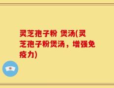 灵芝孢子粉 煲汤(灵芝孢子粉煲汤，增强免疫力)