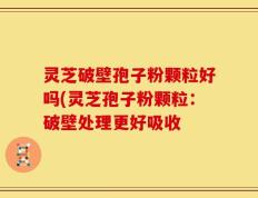 灵芝破壁孢子粉颗粒好吗(灵芝孢子粉颗粒：破壁处理更好吸收