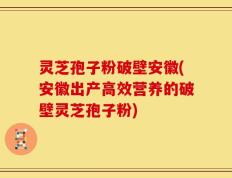 灵芝孢子粉破壁安徽(安徽出产高效营养的破壁灵芝孢子粉)