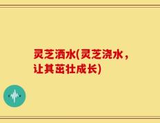 灵芝洒水(灵芝浇水，让其茁壮成长)