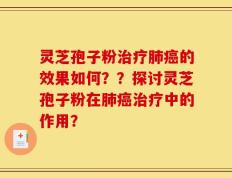 灵芝孢子粉治疗肺癌的效果如何？？探讨灵芝孢子粉在肺癌治疗中的作用？