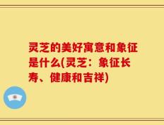灵芝的美好寓意和象征是什么(灵芝：象征长寿、健康和吉祥)