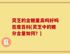 灵芝的含糖量高吗好吗百度百科(灵芝中的糖分含量如何？)