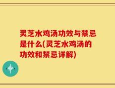 灵芝水鸡汤功效与禁忌是什么(灵芝水鸡汤的功效和禁忌详解)