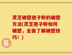 灵芝破壁孢子粉的破壁方法(灵芝孢子粉如何破壁，全面了解破壁技巧！)