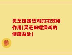灵芝田螺煲鸡的功效和作用(灵芝田螺煲鸡的健康益处)