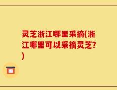 灵芝浙江哪里采摘(浙江哪里可以采摘灵芝？)