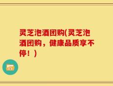 灵芝泡酒团购(灵芝泡酒团购，健康品质享不停！)