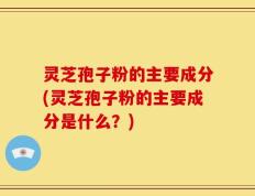 灵芝孢子粉的主要成分(灵芝孢子粉的主要成分是什么？)