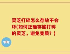 灵芝打碎怎么存放不会坏(如何正确存储打碎的灵芝，避免变质？)