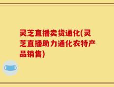 灵芝直播卖货通化(灵芝直播助力通化农特产品销售)