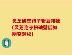 灵芝破壁孢子粉后排便(灵芝孢子粉破壁后如厕变轻松)