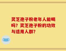 灵芝孢子粉老年人能喝吗？灵芝孢子粉的功效与适用人群？