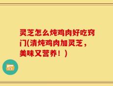 灵芝怎么炖鸡肉好吃窍门(清炖鸡肉加灵芝，美味又营养！)