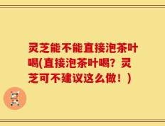 灵芝能不能直接泡茶叶喝(直接泡茶叶喝？灵芝可不建议这么做！)