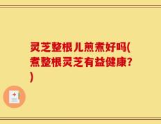 灵芝整根儿煎煮好吗(煮整根灵芝有益健康？)