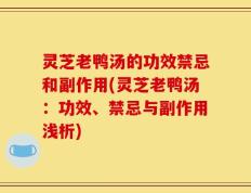 灵芝老鸭汤的功效禁忌和副作用(灵芝老鸭汤：功效、禁忌与副作用浅析)