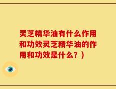 灵芝精华油有什么作用和功效灵芝精华油的作用和功效是什么？)