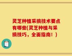 灵芝种植采摘技术要点有哪些(灵芝种植与采摘技巧，全面指南！)