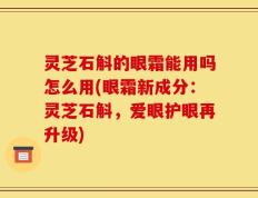 灵芝石斛的眼霜能用吗怎么用(眼霜新成分：灵芝石斛，爱眼护眼再升级)