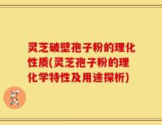 灵芝破壁孢子粉的理化性质(灵芝孢子粉的理化学特性及用途探析)