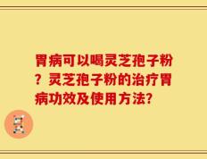 胃病可以喝灵芝孢子粉？灵芝孢子粉的治疗胃病功效及使用方法？