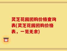 灵芝花园团购价格查询表(灵芝花园团购价格表，一览无余)
